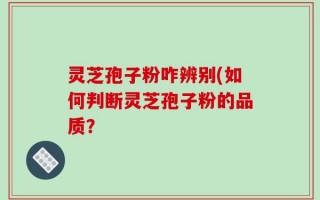 灵芝孢子粉咋辨别(如何判断灵芝孢子粉的品质？