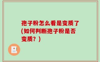 孢子粉怎么看是变质了(如何判断孢子粉是否变质？)