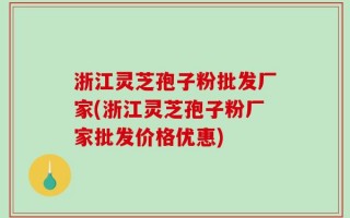 浙江灵芝孢子粉批发厂家(浙江灵芝孢子粉厂家批发价格优惠)