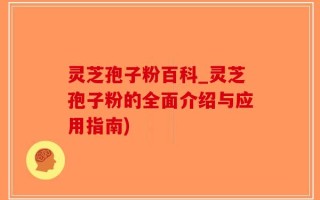 灵芝孢子粉百科_灵芝孢子粉的全面介绍与应用指南)