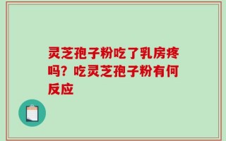 灵芝孢子粉吃了乳房疼吗？吃灵芝孢子粉有何反应