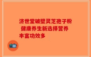 济世堂破壁灵芝孢子粉 健康养生新选择营养丰富功效多