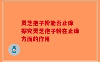 灵芝孢子粉能否止痒 探究灵芝孢子粉在止痒方面的作用