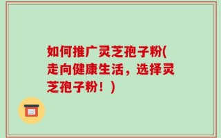 如何推广灵芝孢子粉(走向健康生活，选择灵芝孢子粉！)