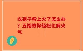 吃孢子粉上火了怎么办？五招教你轻松化解火气
