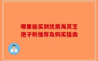 哪里能买到优质海灵芝孢子粉推荐及购买指南