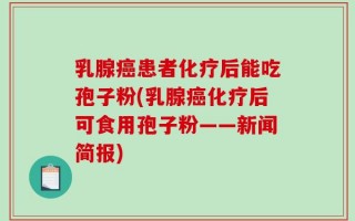 乳腺癌患者化疗后能吃孢子粉(乳腺癌化疗后可食用孢子粉——新闻简报)