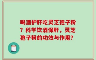 喝酒护肝吃灵芝孢子粉？科学饮酒保肝，灵芝孢子粉的功效与作用？