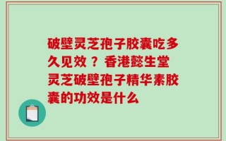 破壁灵芝孢子胶囊吃多久见效 ？香港懿生堂灵芝破壁孢子精华素胶囊的功效是什么