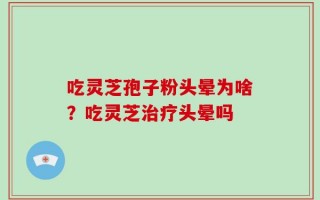 吃灵芝孢子粉头晕为啥？吃灵芝治疗头晕吗