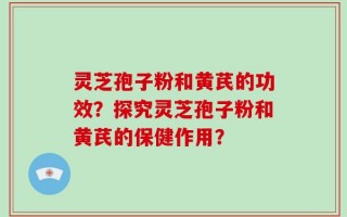 灵芝孢子粉和黄芪的功效？探究灵芝孢子粉和黄芪的保健作用？