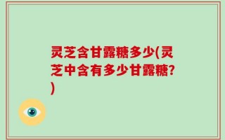 灵芝含甘露糖多少(灵芝中含有多少甘露糖？)
