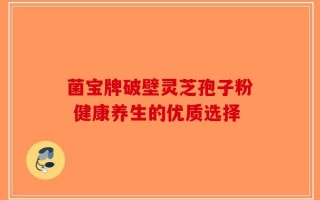 菌宝牌破壁灵芝孢子粉 健康养生的优质选择