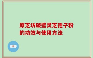 原芝坊破壁灵芝孢子粉的功效与使用方法