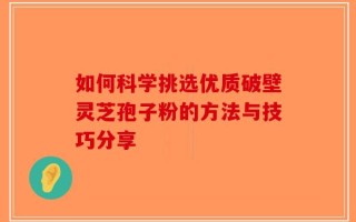 如何科学挑选优质破壁灵芝孢子粉的方法与技巧分享
