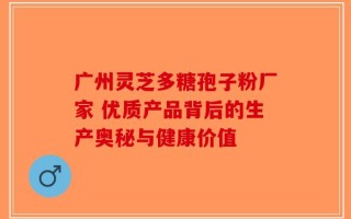 广州灵芝多糖孢子粉厂家 优质产品背后的生产奥秘与健康价值