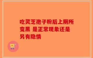 吃灵芝孢子粉后上厕所变黑 是正常现象还是另有隐情