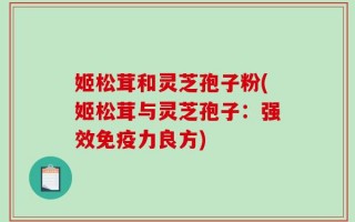 姬松茸和灵芝孢子粉(姬松茸与灵芝孢子：强效免疫力良方)