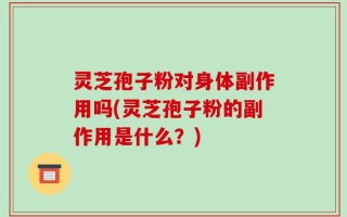 灵芝孢子粉对身体副作用吗(灵芝孢子粉的副作用是什么？)