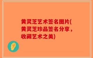 黄灵芝艺术签名图片(黄灵芝珍品签名分享，收藏艺术之美)