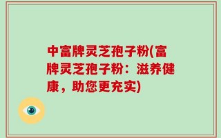 中富牌灵芝孢子粉(富牌灵芝孢子粉：滋养健康，助您更充实)