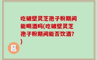 吃破壁灵芝孢子粉期间能喝酒吗(吃破壁灵芝孢子粉期间能否饮酒？)
