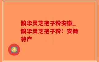 鹊华灵芝孢子粉安徽_鹊华灵芝孢子粉：安徽特产