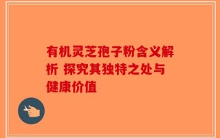有机灵芝孢子粉含义解析 探究其独特之处与健康价值