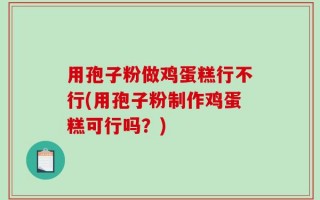 用孢子粉做鸡蛋糕行不行(用孢子粉制作鸡蛋糕可行吗？)