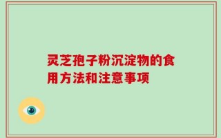 灵芝孢子粉沉淀物的食用方法和注意事项