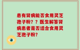 患有肾病能否食用灵芝孢子粉？？医生解答肾病患者是否适合食用灵芝孢子粉？
