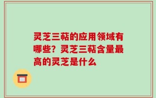 灵芝三萜的应用领域有哪些？灵芝三萜含量最高的灵芝是什么