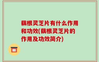 藕根灵芝片有什么作用和功效(藕根灵芝片的作用及功效简介)