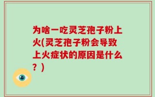 为啥一吃灵芝孢子粉上火(灵芝孢子粉会导致上火症状的原因是什么？)