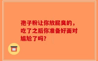 孢子粉让你放屁臭的，吃了之后你准备好面对尴尬了吗？