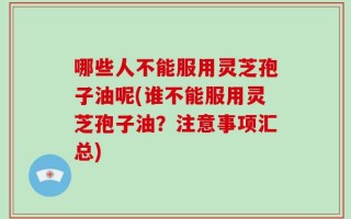 哪些人不能服用灵芝孢子油呢(谁不能服用灵芝孢子油？注意事项汇总)
