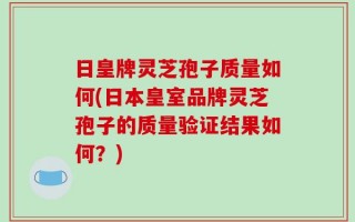 日皇牌灵芝孢子质量如何(日本皇室品牌灵芝孢子的质量验证结果如何？)