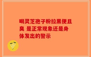 喝灵芝孢子粉拉黑便且臭 是正常现象还是身体发出的警示