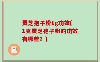 灵芝孢子粉1g功效(1克灵芝孢子粉的功效有哪些？)