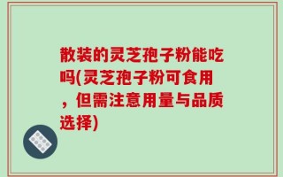 散装的灵芝孢子粉能吃吗(灵芝孢子粉可食用，但需注意用量与品质选择)