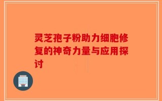 灵芝孢子粉助力细胞修复的神奇力量与应用探讨