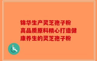 锦华生产灵芝孢子粉 高品质原料精心打造健康养生的灵芝孢子粉