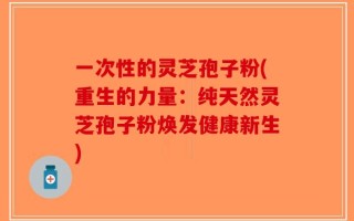 一次性的灵芝孢子粉(重生的力量：纯天然灵芝孢子粉焕发健康新生)