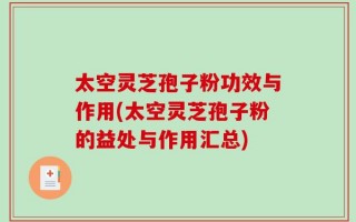 太空灵芝孢子粉功效与作用(太空灵芝孢子粉的益处与作用汇总)