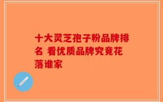 十大灵芝孢子粉品牌排名 看优质品牌究竟花落谁家