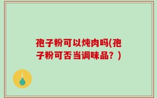 孢子粉可以炖肉吗(孢子粉可否当调味品？)