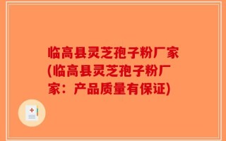 临高县灵芝孢子粉厂家(临高县灵芝孢子粉厂家：产品质量有保证)