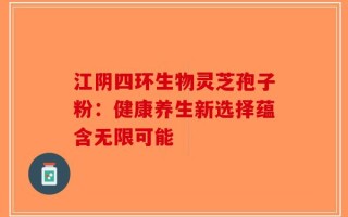 江阴四环生物灵芝孢子粉：健康养生新选择蕴含无限可能