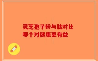 灵芝孢子粉与肽对比 哪个对健康更有益