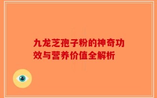 九龙芝孢子粉的神奇功效与营养价值全解析